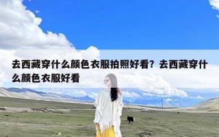 去西藏穿什么颜色衣服拍照好看？去西藏穿什么颜色衣服好看