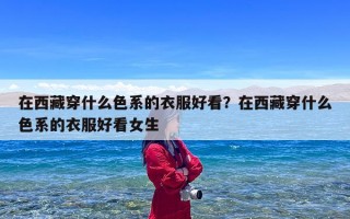 在西藏穿什么色系的衣服好看？在西藏穿什么色系的衣服好看女生