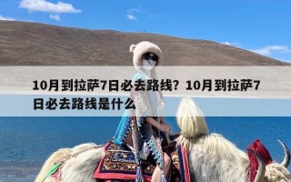 10月到拉萨7日必去路线？10月到拉萨7日必去路线是什么