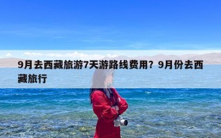 9月去西藏旅游7天游路线费用？9月份去西藏旅行