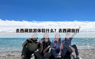 去西藏旅游体验什么？去西藏旅行