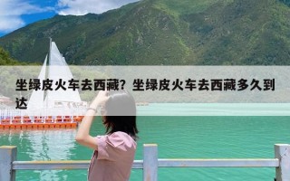 坐绿皮火车去西藏？坐绿皮火车去西藏多久到达