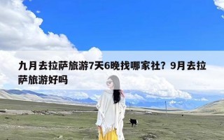 九月去拉萨旅游7天6晚找哪家社？9月去拉萨旅游好吗