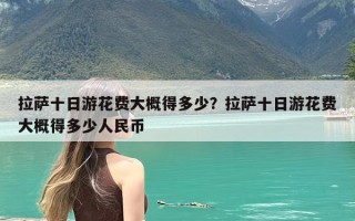 拉萨十日游花费大概得多少？拉萨十日游花费大概得多少人民币