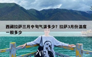 西藏拉萨三月中旬气温多少？拉萨3月份温度一般多少