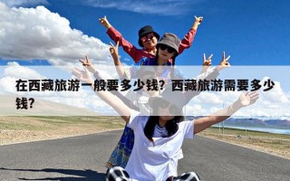 在西藏旅游一般要多少钱？西藏旅游需要多少钱?