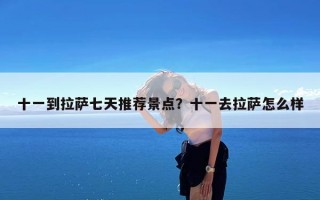 十一到拉萨七天推荐景点？十一去拉萨怎么样