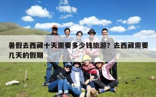 暑假去西藏十天需要多少钱旅游？去西藏需要几天的假期