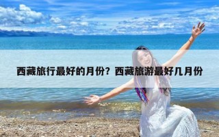 西藏旅行最好的月份？西藏旅游最好几月份