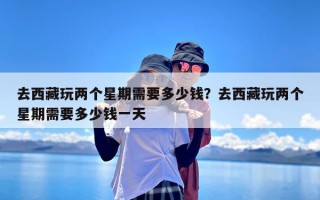 去西藏玩两个星期需要多少钱？去西藏玩两个星期需要多少钱一天