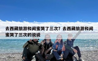 去西藏旅游和闺蜜哭了三次？去西藏旅游和闺蜜哭了三次的说说