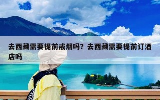 去西藏需要提前戒烟吗？去西藏需要提前订酒店吗