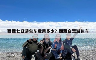 西藏七日游包车费用多少？西藏自驾游包车