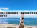 成都拉萨跟团旅游费用？成都到拉萨旅游最佳旅游线路