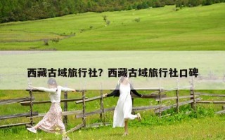 西藏古域旅行社？西藏古域旅行社口碑