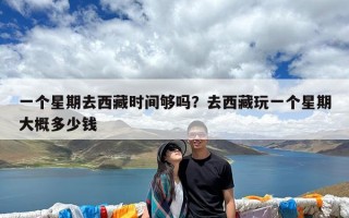 一个星期去西藏时间够吗？去西藏玩一个星期大概多少钱