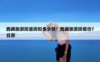 西藏旅游团退团扣多少钱？西藏旅游团报价7日游