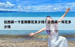 在西藏一个星期要花多少钱？去西藏一周花多少钱