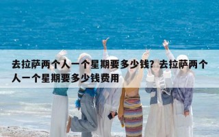 去拉萨两个人一个星期要多少钱？去拉萨两个人一个星期要多少钱费用