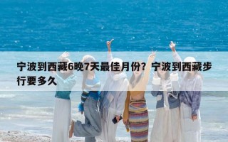 宁波到西藏6晚7天最佳月份？宁波到西藏步行要多久