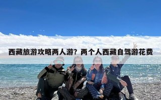 西藏旅游攻略两人游？两个人西藏自驾游花费