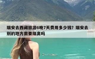 瑞安去西藏旅游6晚7天费用多少钱？瑞安去别的地方需要隔离吗