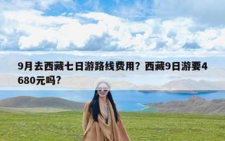 9月去西藏七日游路线费用？西藏9日游要4680元吗?