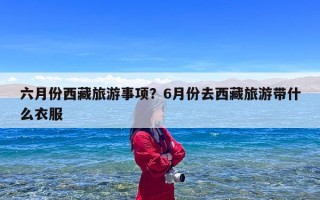 六月份西藏旅游事项？6月份去西藏旅游带什么衣服