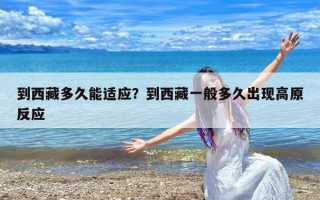 到西藏多久能适应？到西藏一般多久出现高原反应