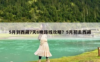 5月到西藏7天6晚路线攻略？5月初去西藏