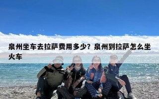 泉州坐车去拉萨费用多少？泉州到拉萨怎么坐火车