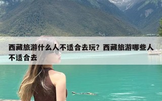 西藏旅游什么人不适合去玩？西藏旅游哪些人不适合去