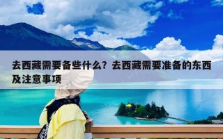 去西藏需要备些什么？去西藏需要准备的东西及注意事项
