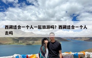西藏适合一个人一起旅游吗？西藏适合一个人去吗