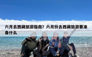 六月去西藏旅游指南？六月份去西藏旅游要准备什么