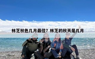 林芝秋色几月最佳？林芝的秋天是几月