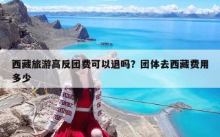 西藏旅游高反团费可以退吗？团体去西藏费用多少