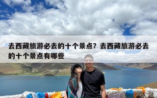 去西藏旅游必去的十个景点？去西藏旅游必去的十个景点有哪些