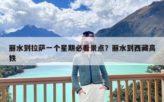 丽水到拉萨一个星期必看景点？丽水到西藏高铁