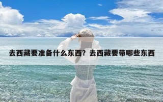 去西藏要准备什么东西？去西藏要带哪些东西