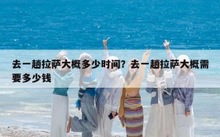 去一趟拉萨大概多少时间？去一趟拉萨大概需要多少钱