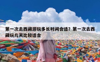 第一次去西藏游玩多长时间合适？第一次去西藏玩几天比较适合