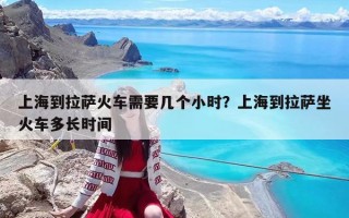 上海到拉萨火车需要几个小时？上海到拉萨坐火车多长时间