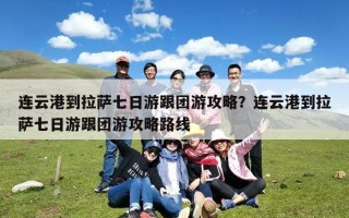 连云港到拉萨七日游跟团游攻略？连云港到拉萨七日游跟团游攻略路线