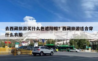 去西藏旅游买什么色遮阳帽？西藏旅游适合穿什么衣服