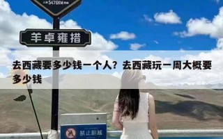 去西藏要多少钱一个人？去西藏玩一周大概要多少钱