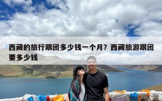 西藏的旅行跟团多少钱一个月？西藏旅游跟团要多少钱