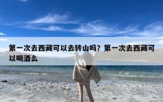第一次去西藏可以去转山吗？第一次去西藏可以喝酒么