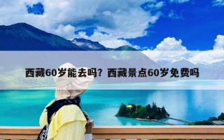 西藏60岁能去吗？西藏景点60岁免费吗