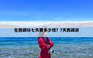 在西藏玩七天要多少钱？7天西藏游